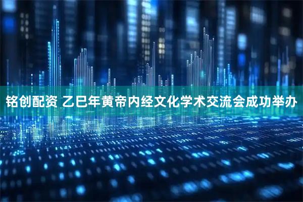 铭创配资 乙巳年黄帝内经文化学术交流会成功举办
