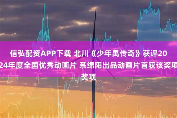 信弘配资APP下载 北川《少年禹传奇》获评2024年度全国优秀动画片 系绵阳出品动画片首获该奖项