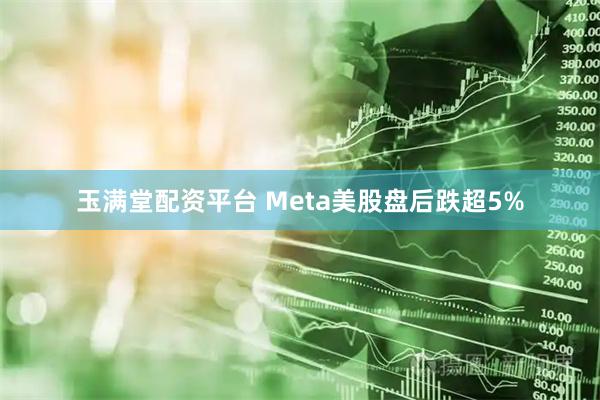 玉满堂配资平台 Meta美股盘后跌超5%