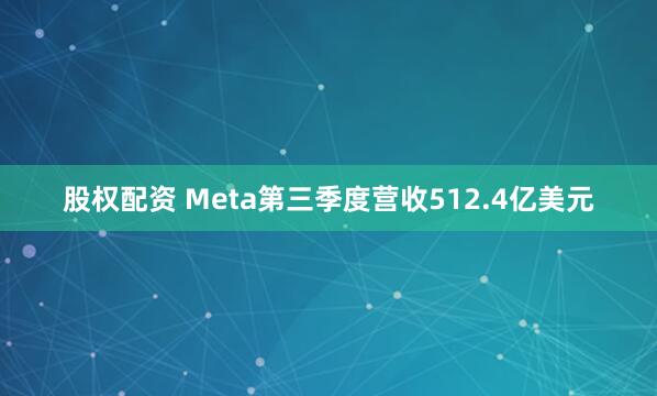 股权配资 Meta第三季度营收512.4亿美元