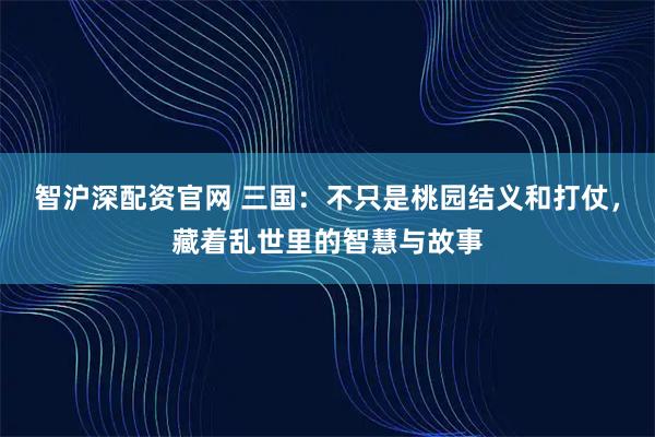 智沪深配资官网 三国：不只是桃园结义和打仗，藏着乱世里的智慧与故事