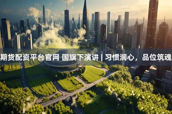 期货配资平台官网 国旗下演讲 | 习惯润心，品位筑魂
