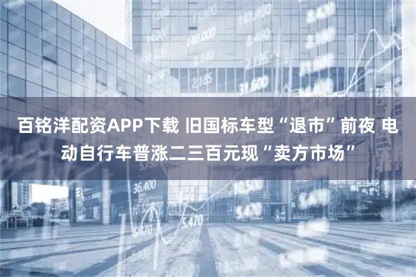 百铭洋配资APP下载 旧国标车型“退市”前夜 电动自行车普涨二三百元现“卖方市场”