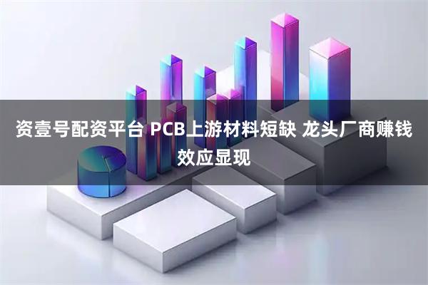 资壹号配资平台 PCB上游材料短缺 龙头厂商赚钱效应显现