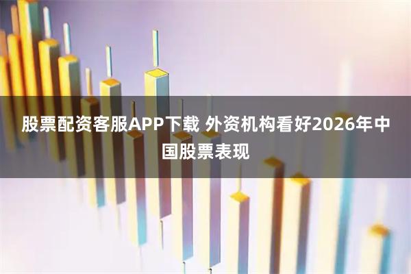 股票配资客服APP下载 外资机构看好2026年中国股票表现