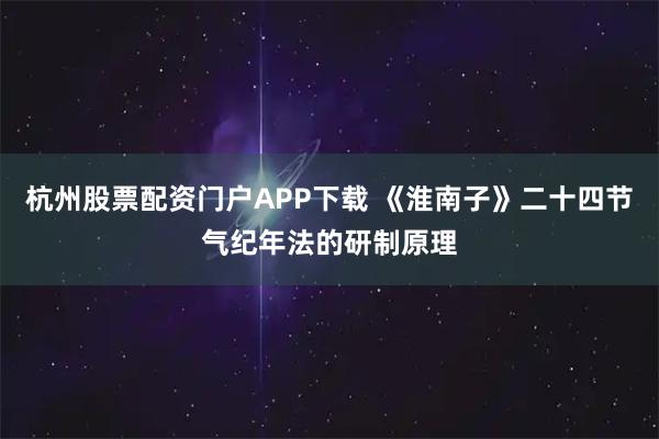 杭州股票配资门户APP下载 《淮南子》二十四节气纪年法的研制原理