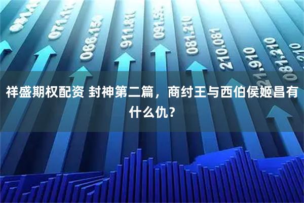 祥盛期权配资 封神第二篇，商纣王与西伯侯姬昌有什么仇？