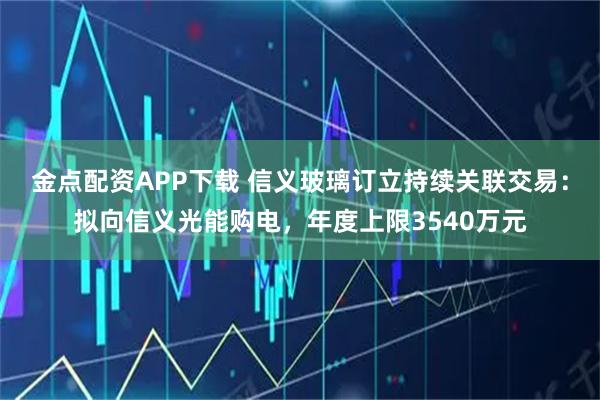 金点配资APP下载 信义玻璃订立持续关联交易：拟向信义光能购电，年度上限3540万元