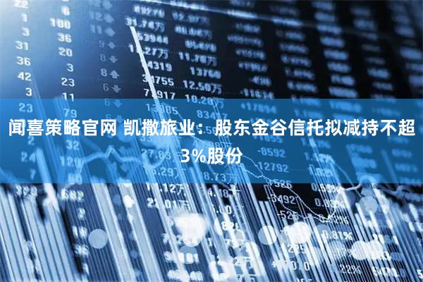 闻喜策略官网 凯撒旅业：股东金谷信托拟减持不超3%股份