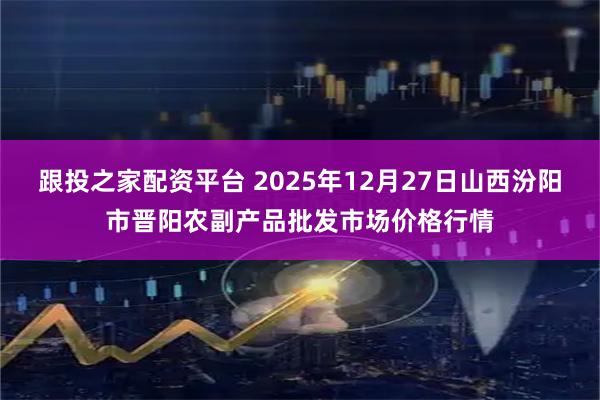 跟投之家配资平台 2025年12月27日山西汾阳市晋阳农副产品批发市场价格行情