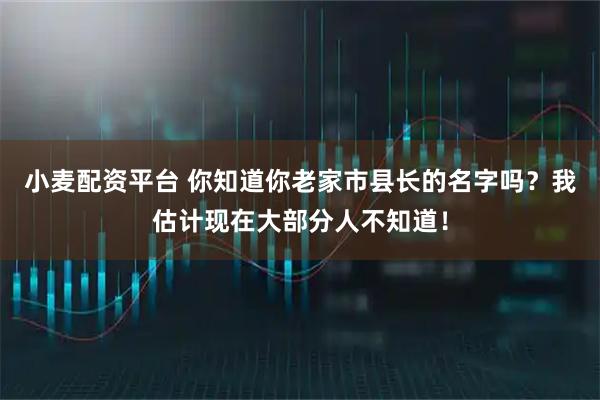 小麦配资平台 你知道你老家市县长的名字吗？我估计现在大部分人不知道！