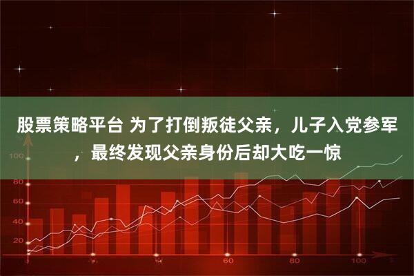 股票策略平台 为了打倒叛徒父亲，儿子入党参军，最终发现父亲身份后却大吃一惊
