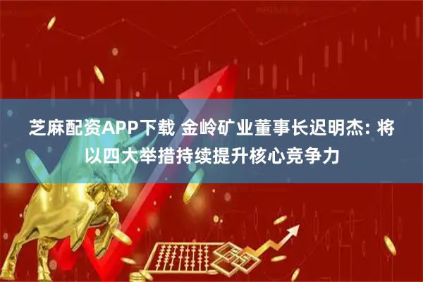 芝麻配资APP下载 金岭矿业董事长迟明杰: 将以四大举措持续提升核心竞争力