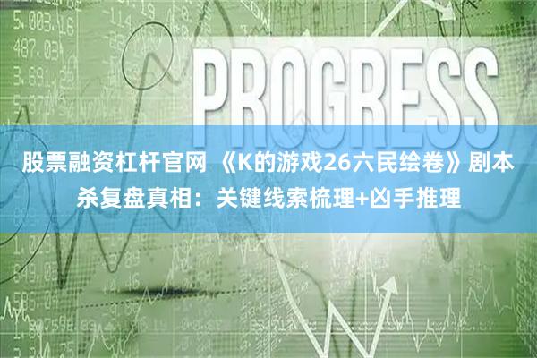 股票融资杠杆官网 《K的游戏26六民绘卷》剧本杀复盘真相：关键线索梳理+凶手推理