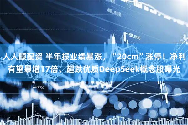 人人顺配资 半年报业绩暴涨，“20cm”涨停！净利有望暴增17倍，超跌优质DeepSeek概念股曝光