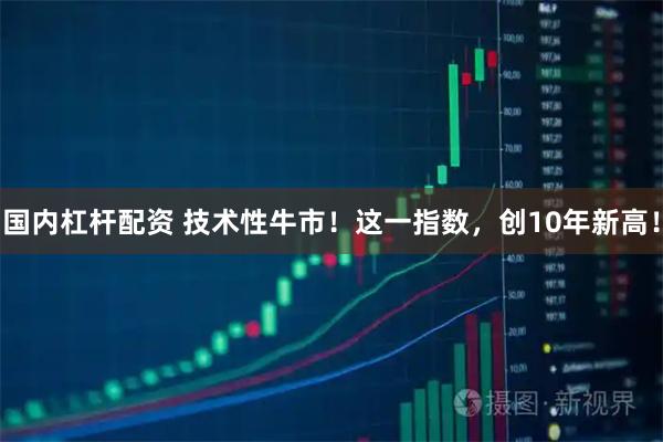国内杠杆配资 技术性牛市！这一指数，创10年新高！