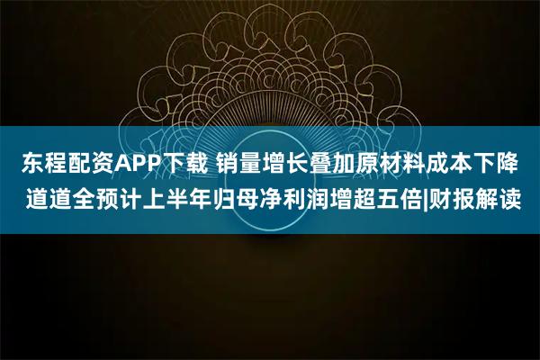 东程配资APP下载 销量增长叠加原材料成本下降 道道全预计上半年归母净利润增超五倍|财报解读