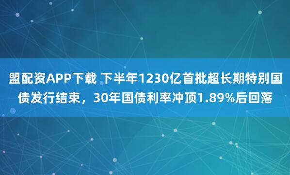 盟配资APP下载 下半年1230亿首批超长期特别国债发行结束，30年国债利率冲顶1.89%后回落