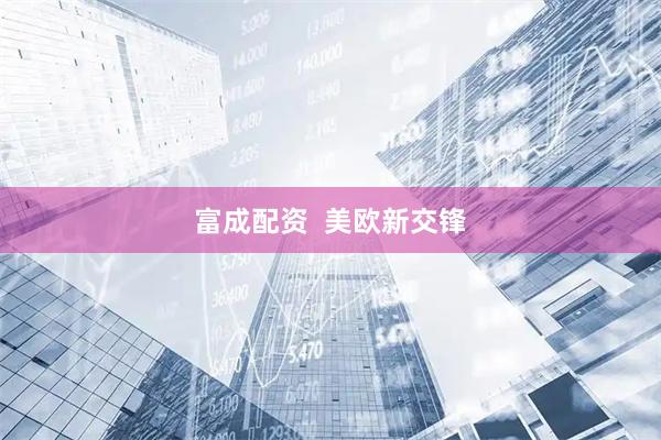 富成配资  美欧新交锋