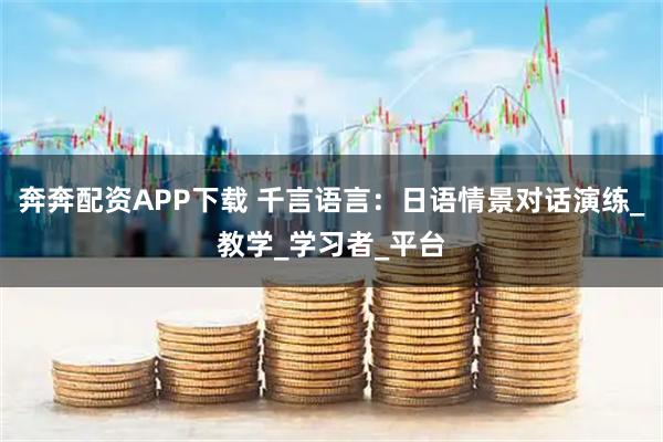 奔奔配资APP下载 千言语言：日语情景对话演练_教学_学习者_平台