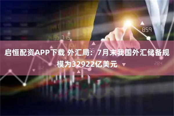启恒配资APP下载 外汇局：7月末我国外汇储备规模为32922亿美元