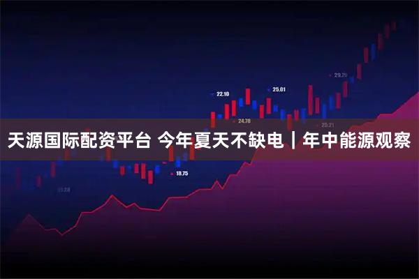 天源国际配资平台 今年夏天不缺电｜年中能源观察
