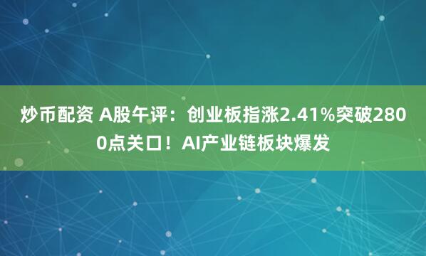 炒币配资 A股午评：创业板指涨2.41%突破2800点关口！AI产业链板块爆发