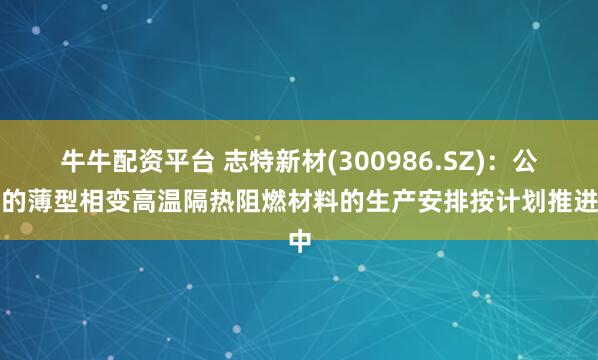 牛牛配资平台 志特新材(300986.SZ)：公司的薄型相变高温隔热阻燃材料的生产安排按计划推进中