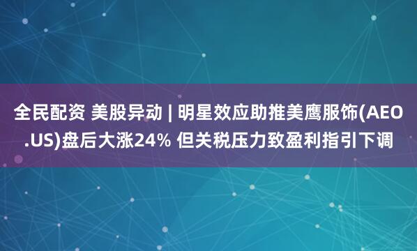 全民配资 美股异动 | 明星效应助推美鹰服饰(AEO.US)盘后大涨24% 但关税压力致盈利指引下调