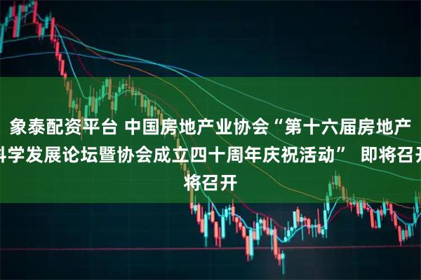 象泰配资平台 中国房地产业协会“第十六届房地产科学发展论坛暨协会成立四十周年庆祝活动”  即将召开