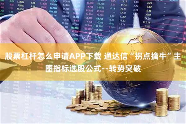 股票杠杆怎么申请APP下载 通达信“拐点擒牛”主图指标选股公式--转势突破