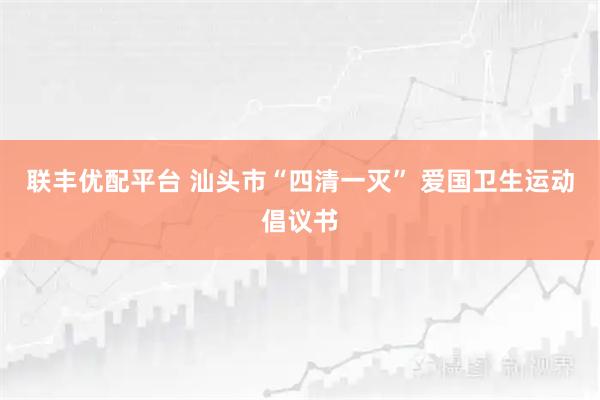 联丰优配平台 汕头市“四清一灭” 爱国卫生运动倡议书